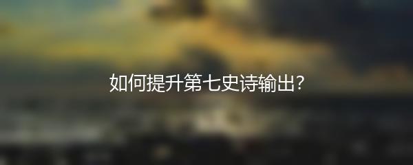 如何提升第七史诗输出？