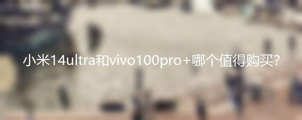 小米14ultra和vivo100pro+哪个值得购买？