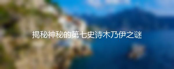 揭秘神秘的第七史诗木乃伊之谜