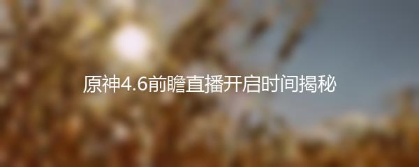 原神4.6前瞻直播开启时间揭秘