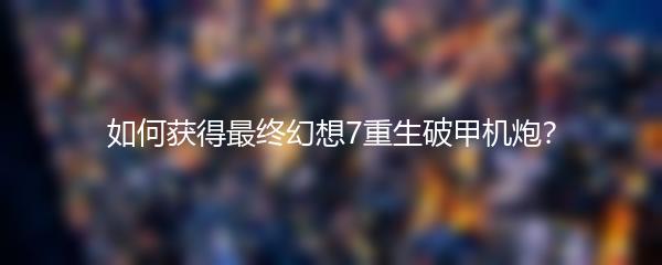 如何获得最终幻想7重生破甲机炮？