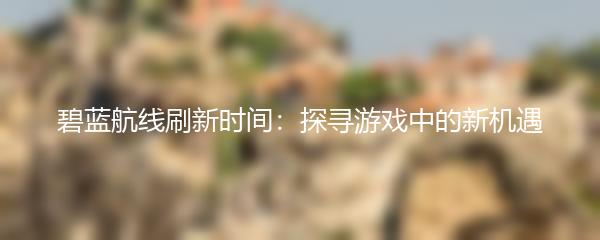 碧蓝航线刷新时间：探寻游戏中的新机遇