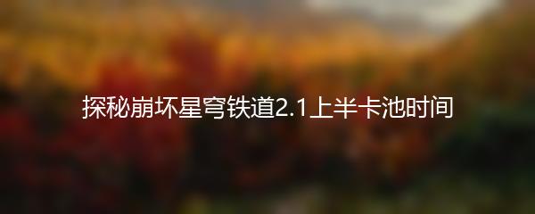 探秘崩坏星穹铁道2.1上半卡池时间
