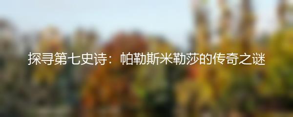 探寻第七史诗：帕勒斯米勒莎的传奇之谜