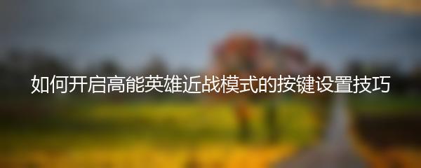 如何开启高能英雄近战模式的按键设置技巧