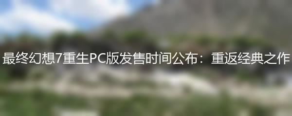 最终幻想7重生PC版发售时间公布：重返经典之作