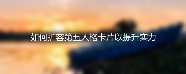 如何扩容第五人格卡片以提升实力