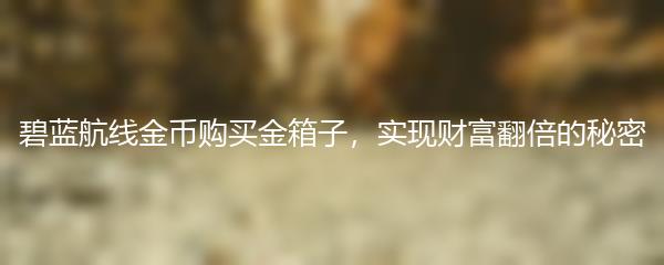 碧蓝航线金币购买金箱子，实现财富翻倍的秘密