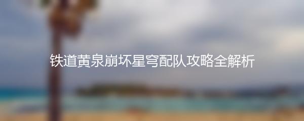 铁道黄泉崩坏星穹配队攻略全解析