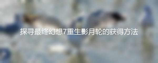 探寻最终幻想7重生影月轮的获得方法