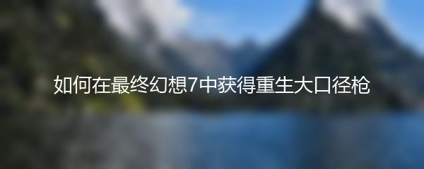 如何在最终幻想7中获得重生大口径枪