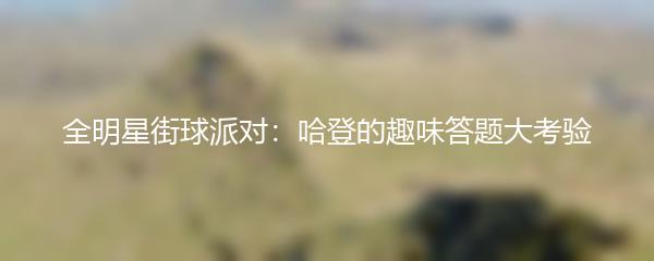 全明星街球派对：哈登的趣味答题大考验