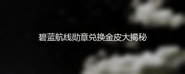 碧蓝航线勋章兑换金皮大揭秘