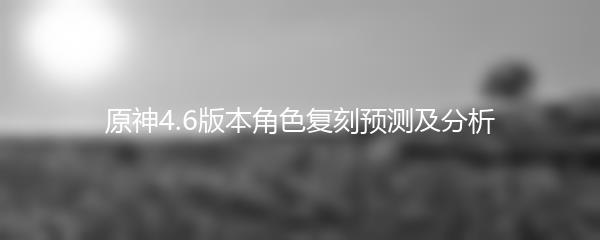 原神4.6版本角色复刻预测及分析