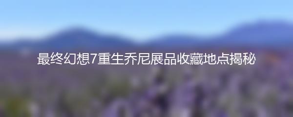 最终幻想7重生乔尼展品收藏地点揭秘