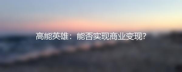 高能英雄：能否实现商业变现？