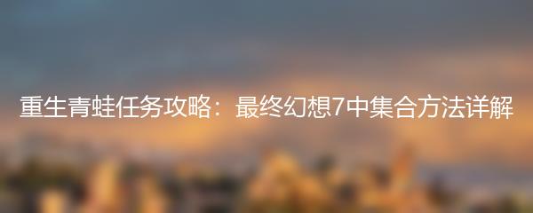 重生青蛙任务攻略：最终幻想7中集合方法详解