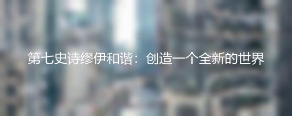 第七史诗缪伊和谐：创造一个全新的世界