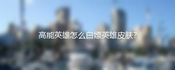 高能英雄怎么白嫖英雄皮肤？