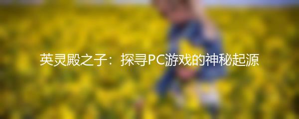 英灵殿之子：探寻PC游戏的神秘起源