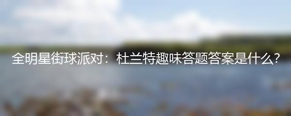 全明星街球派对：杜兰特趣味答题答案是什么？