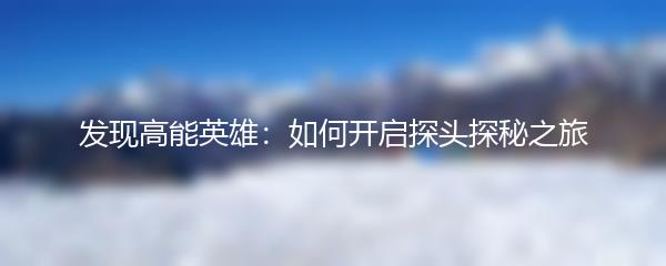 发现高能英雄：如何开启探头探秘之旅