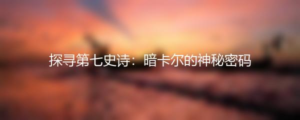 探寻第七史诗：暗卡尔的神秘密码