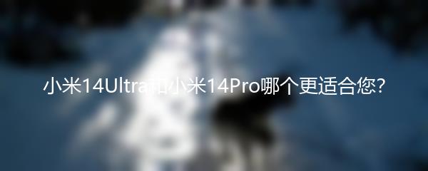 小米14Ultra和小米14Pro哪个更适合您？