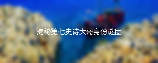 揭秘第七史诗大哥身份谜团