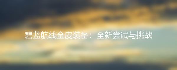 碧蓝航线金皮装备：全新尝试与挑战