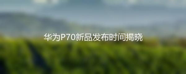 华为P70新品发布时间揭晓