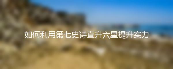 如何利用第七史诗直升六星提升实力