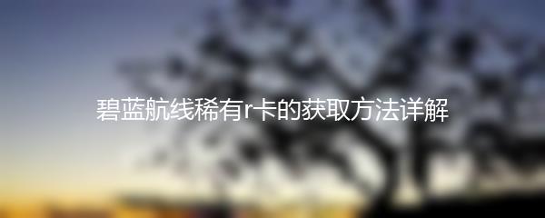碧蓝航线稀有r卡的获取方法详解