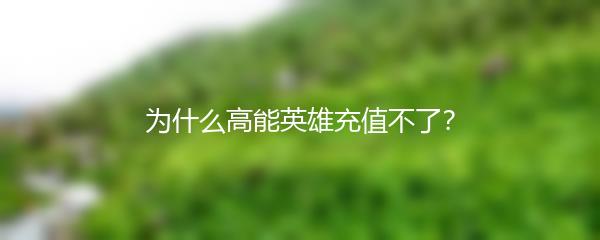 为什么高能英雄充值不了？