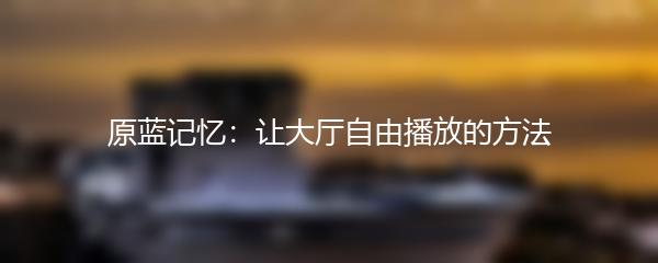 原蓝记忆：让大厅自由播放的方法