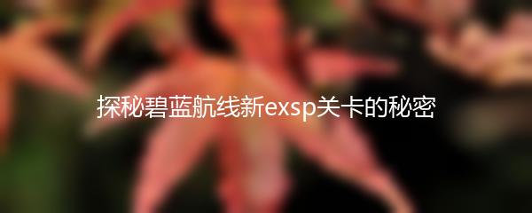 探秘碧蓝航线新exsp关卡的秘密