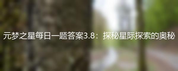 元梦之星每日一题答案3.8：探秘星际探索的奥秘