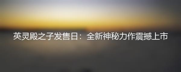 英灵殿之子发售日：全新神秘力作震撼上市