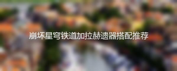 崩坏星穹铁道加拉赫遗器搭配推荐