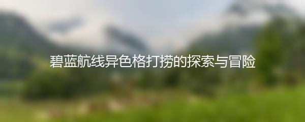 碧蓝航线异色格打捞的探索与冒险