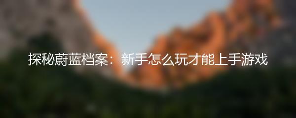 探秘蔚蓝档案：新手怎么玩才能上手游戏