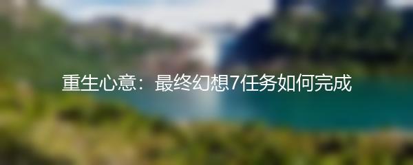重生心意：最终幻想7任务如何完成