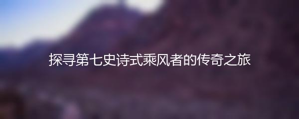 探寻第七史诗式乘风者的传奇之旅