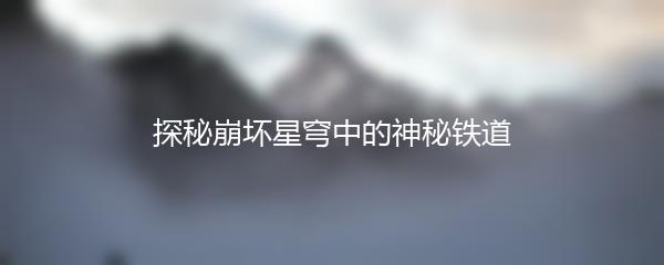 探秘崩坏星穹中的神秘铁道
