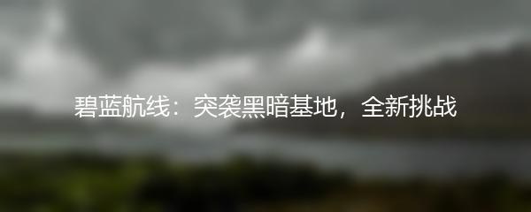 碧蓝航线：突袭黑暗基地，全新挑战
