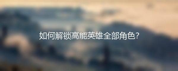 如何解锁高能英雄全部角色？