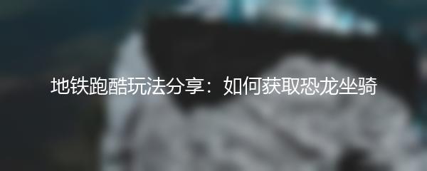 地铁跑酷玩法分享：如何获取恐龙坐骑