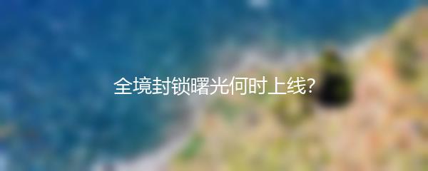 全境封锁曙光何时上线？