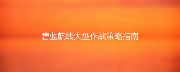 碧蓝航线大型作战策略指南