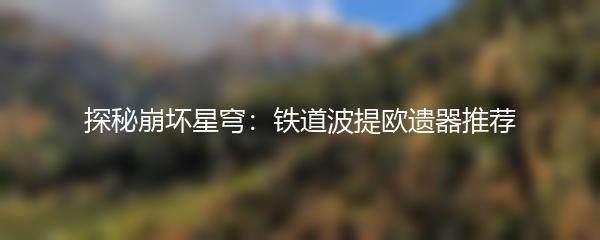 探秘崩坏星穹：铁道波提欧遗器推荐